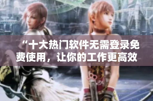 “十大热门软件无需登录免费使用，让你的工作更高效！”