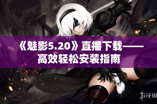 《魅影5.20》直播下载——高效轻松安装指南