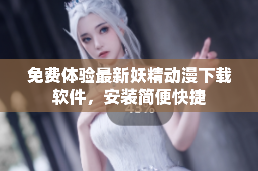 免费体验最新妖精动漫下载软件，安装简便快捷