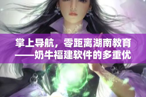 掌上导航，零距离湖南教育——奶牛福建软件的多重优势