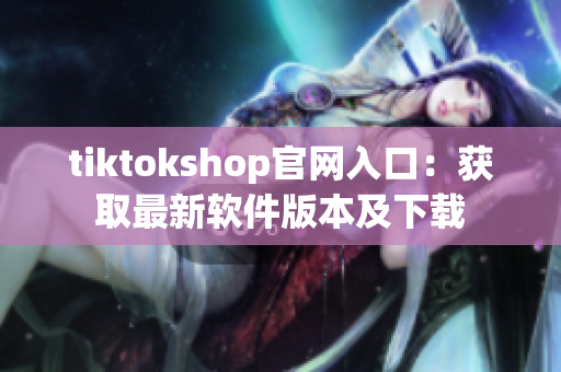 tiktokshop官网入口：获取最新软件版本及下载