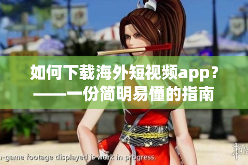 如何下载海外短视频app？——一份简明易懂的指南