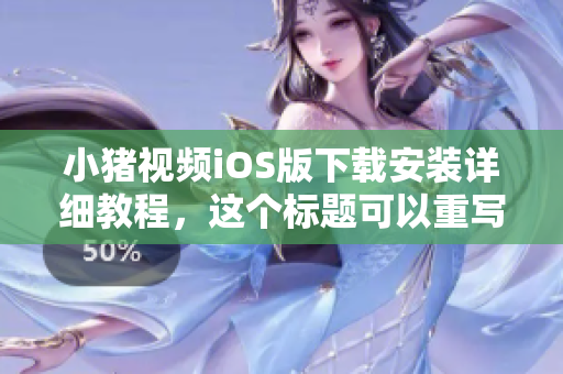 小猪视频iOS版下载安装详细教程，这个标题可以重写成什么？