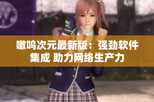 嗷呜次元最新版：强劲软件集成 助力网络生产力