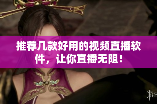 推荐几款好用的视频直播软件，让你直播无阻！
