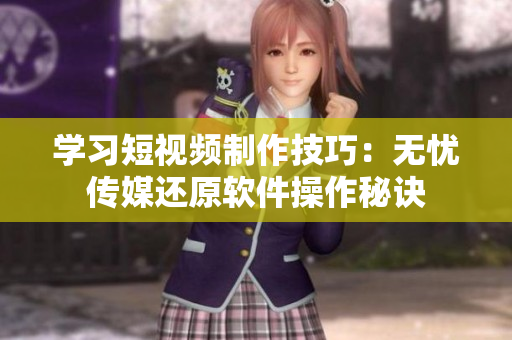 学习短视频制作技巧：无忧传媒还原软件操作秘诀