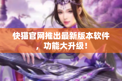 快猫官网推出最新版本软件，功能大升级！