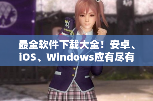 最全软件下载大全！安卓、iOS、Windows应有尽有