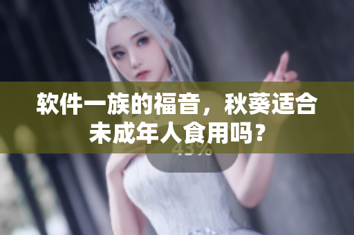 软件一族的福音，秋葵适合未成年人食用吗？