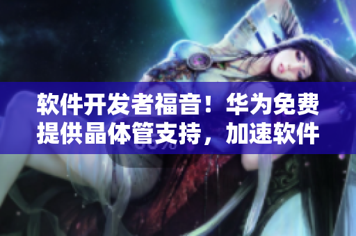 软件开发者福音！华为免费提供晶体管支持，加速软件开发