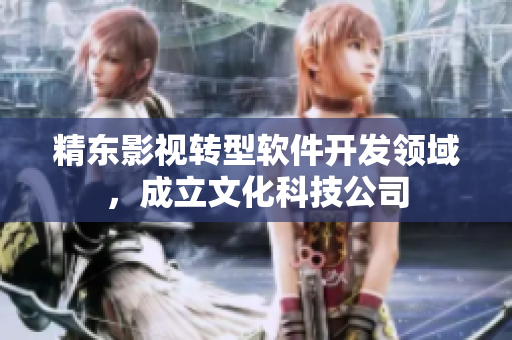 精东影视转型软件开发领域，成立文化科技公司