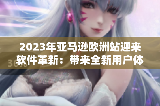2023年亚马逊欧洲站迎来软件革新：带来全新用户体验