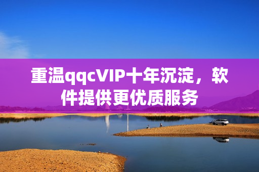重温qqcVIP十年沉淀，软件提供更优质服务