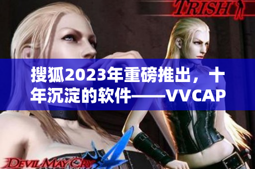 搜狐2023年重磅推出，十年沉淀的软件——VVCAPP！