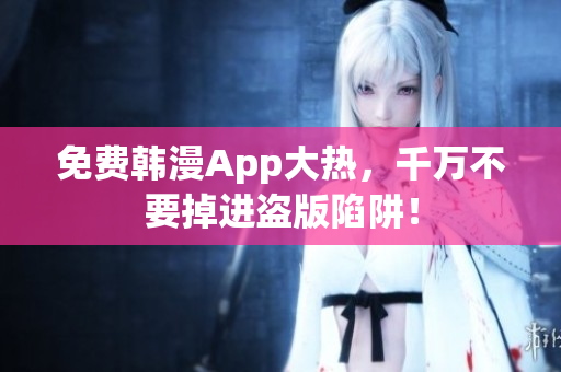 免费韩漫App大热，千万不要掉进盗版陷阱！