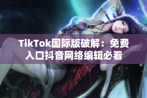 TikTok国际版破解：免费入口抖音网络编辑必看