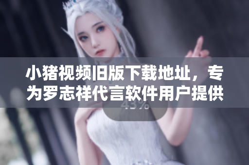 小猪视频旧版下载地址，专为罗志祥代言软件用户提供。