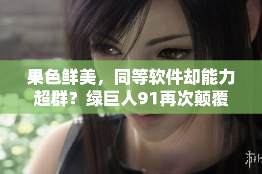 果色鲜美，同等软件却能力超群？绿巨人91再次颠覆口味