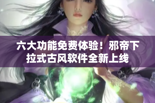 六大功能免费体验！邪帝下拉式古风软件全新上线