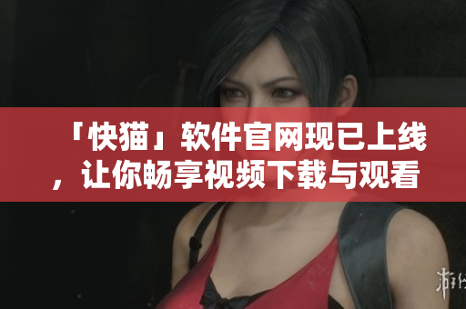 「快猫」软件官网现已上线，让你畅享视频下载与观看