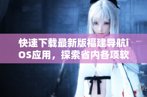 快速下载最新版福建导航iOS应用，探索省内各项软件服务