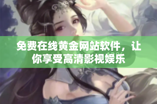 免费在线黄金网站软件，让你享受高清影视娱乐
