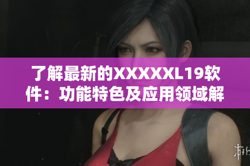 了解最新的XXXXXL19软件：功能特色及应用领域解析