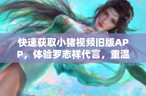 快速获取小猪视频旧版APP，体验罗志祥代言，重温经典影视资源