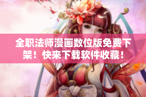 全职法师漫画数位版免费下架！快来下载软件收藏！