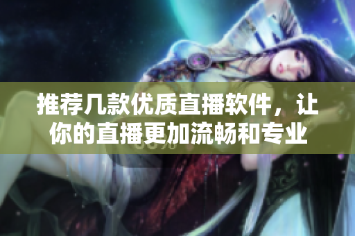 推荐几款优质直播软件，让你的直播更加流畅和专业