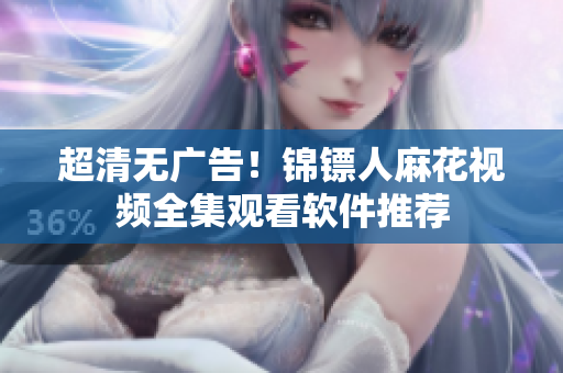 超清无广告！锦镖人麻花视频全集观看软件推荐