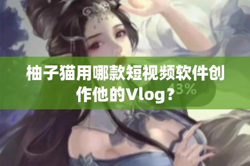 柚子猫用哪款短视频软件创作他的Vlog？