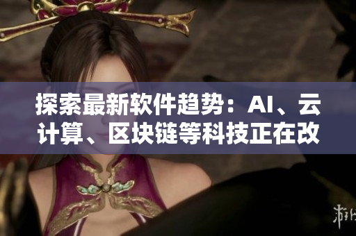 探索最新软件趋势：AI、云计算、区块链等科技正在改变行业