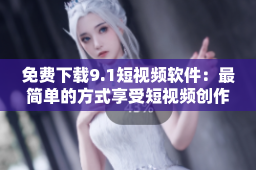 免费下载9.1短视频软件：最简单的方式享受短视频创作！