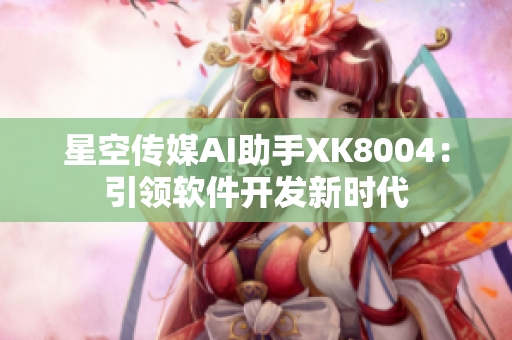 星空传媒AI助手XK8004：引领软件开发新时代