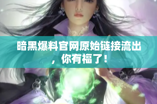 暗黑爆料官网原始链接流出，你有福了！