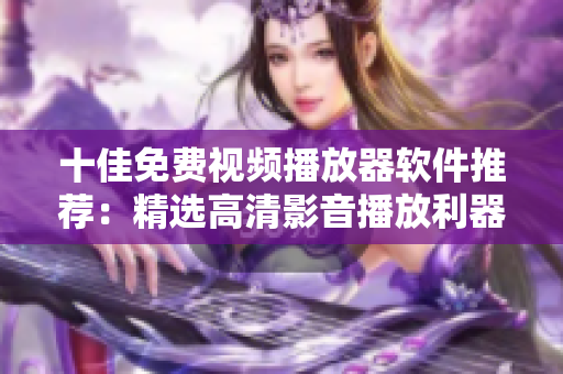 十佳免费视频播放器软件推荐：精选高清影音播放利器