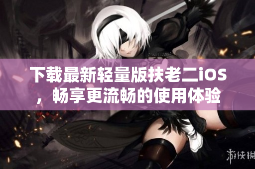 下载最新轻量版扶老二iOS，畅享更流畅的使用体验