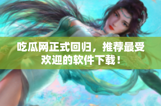 吃瓜网正式回归，推荐最受欢迎的软件下载！