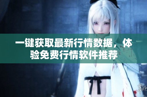 一键获取最新行情数据，体验免费行情软件推荐