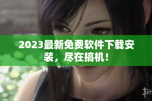 2023最新免费软件下载安装，尽在搞机！