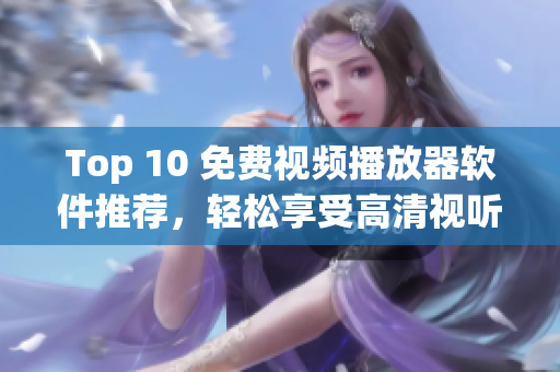 Top 10 免费视频播放器软件推荐，轻松享受高清视听体验