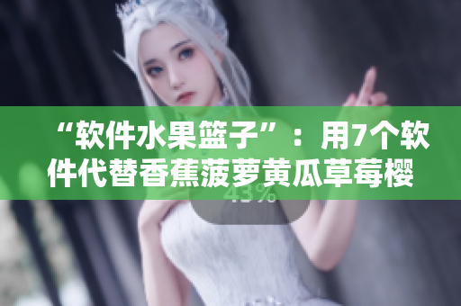 “软件水果篮子”：用7个软件代替香蕉菠萝黄瓜草莓樱桃榴莲