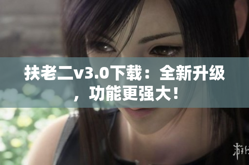 扶老二v3.0下载：全新升级，功能更强大！