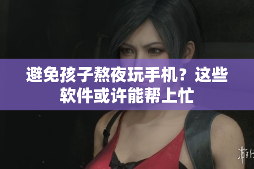 避免孩子熬夜玩手机？这些软件或许能帮上忙