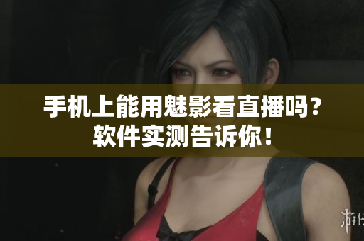 手机上能用魅影看直播吗？软件实测告诉你！