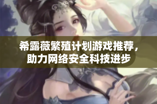 希露薇繁殖计划游戏推荐，助力网络安全科技进步