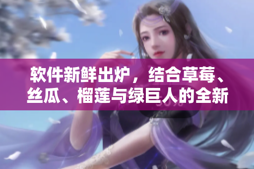 软件新鲜出炉，结合草莓、丝瓜、榴莲与绿巨人的全新体验