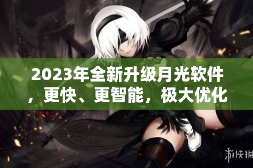 2023年全新升级月光软件，更快、更智能，极大优化您的电脑体验