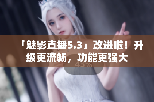 「魅影直播5.3」改进啦！升级更流畅，功能更强大